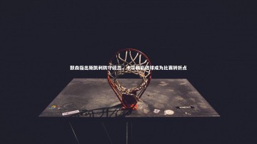 ng体育平台：默森指出斯凯利防守疏忽，卡尔精彩进球成为比赛转折点