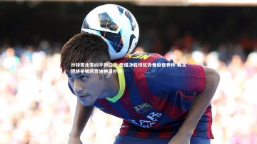 ng体育官方网站|沙特零比零闷平伊拉克 凭借净胜球优势晋级世界杯 赛义德绝杀被阿奇迪神勇扑救